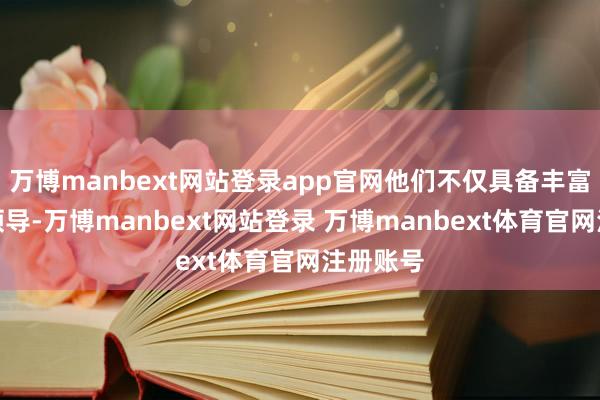 万博manbext网站登录app官网他们不仅具备丰富的临床领导-万博manbext网站登录 万博manbext体育官网注册账号