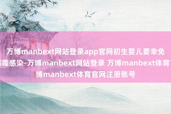 万博manbext网站登录app官网初生婴儿要幸免受乙型肝炎病毒感染-万博manbext网站登录 万博manbext体育官网注册账号
