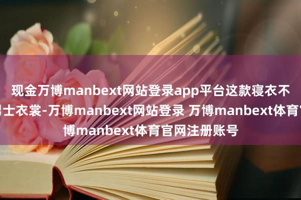 现金万博manbext网站登录app平台这款寝衣不仅允洽光棍男士衣裳-万博manbext网站登录 万博manbext体育官网注册账号