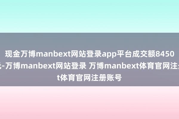 现金万博manbext网站登录app平台成交额8450.1万元-万博manbext网站登录 万博manbext体育官网注册账号