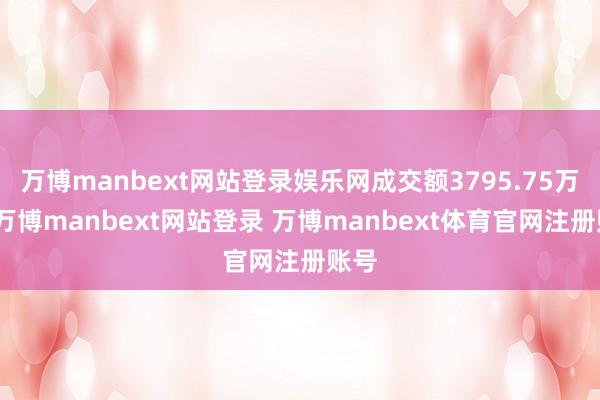 万博manbext网站登录娱乐网成交额3795.75万元-万博manbext网站登录 万博manbext体育官网注册账号
