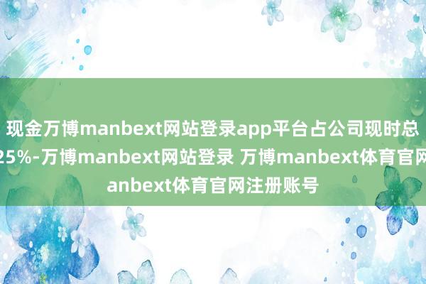 现金万博manbext网站登录app平台占公司现时总股本的1.25%-万博manbext网站登录 万博manbext体育官网注册账号