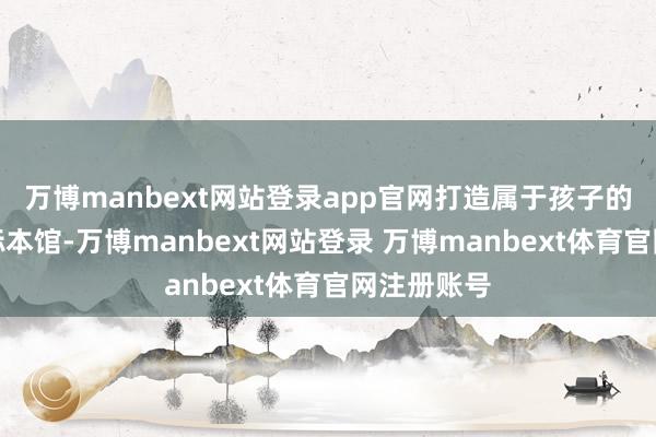 万博manbext网站登录app官网打造属于孩子的袖珍地质标本馆-万博manbext网站登录 万博manbext体育官网注册账号