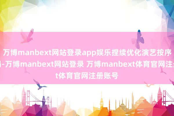 万博manbext网站登录app娱乐捏续优化演艺按序的布局-万博manbext网站登录 万博manbext体育官网注册账号
