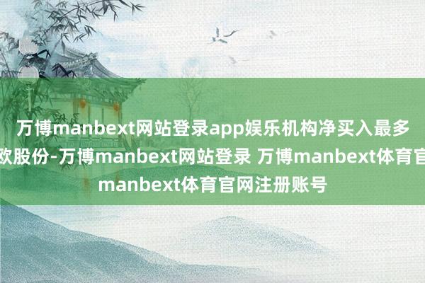 万博manbext网站登录app娱乐机构净买入最多的股票是利欧股份-万博manbext网站登录 万博manbext体育官网注册账号