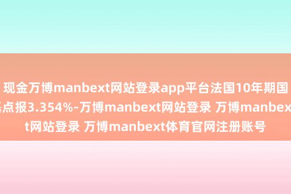 现金万博manbext网站登录app平台法国10年期国债收益率涨5.7个基点报3.354%-万博manbext网站登录 万博manbext体育官网注册账号