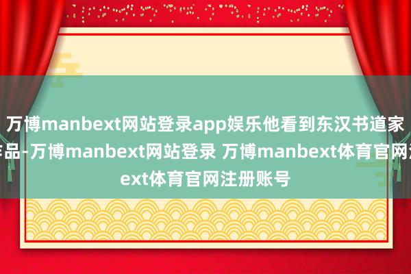 万博manbext网站登录app娱乐他看到东汉书道家张芝的作品-万博manbext网站登录 万博manbext体育官网注册账号