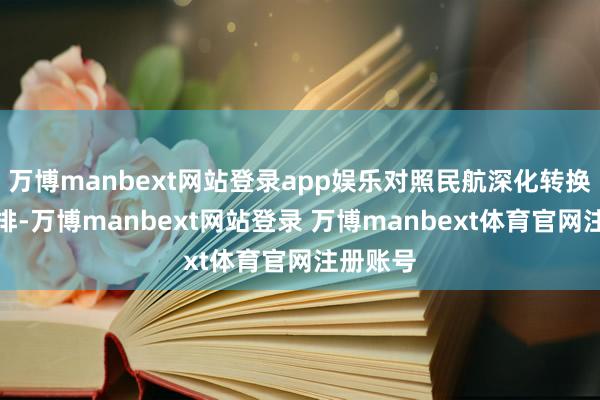 万博manbext网站登录app娱乐对照民航深化转换部署安排-万博manbext网站登录 万博manbext体育官网注册账号