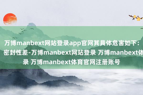 万博manbext网站登录app官网其具体危害如下:伸开剩余86%1、密封性差-万博manbext网站登录 万博manbext体育官网注册账号