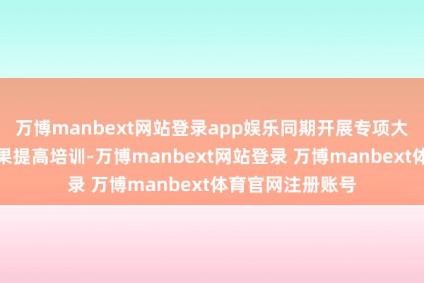 万博manbext网站登录app娱乐同期开展专项大流量谈判落地效果提高培训-万博manbext网站登录 万博manbext体育官网注册账号