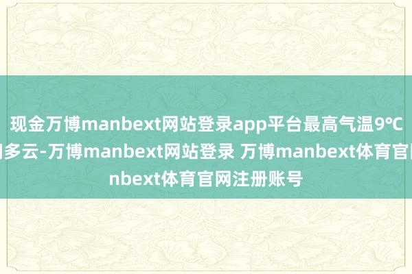 现金万博manbext网站登录app平台最高气温9℃；夜间晴间多云-万博manbext网站登录 万博manbext体育官网注册账号