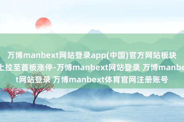 万博manbext网站登录app(中国)官方网站板块400亿市值的光启马上拉至首板涨停-万博manbext网站登录 万博manbext体育官网注册账号