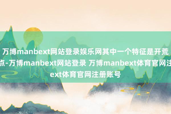 万博manbext网站登录娱乐网其中一个特征是开荒就是卖点-万博manbext网站登录 万博manbext体育官网注册账号