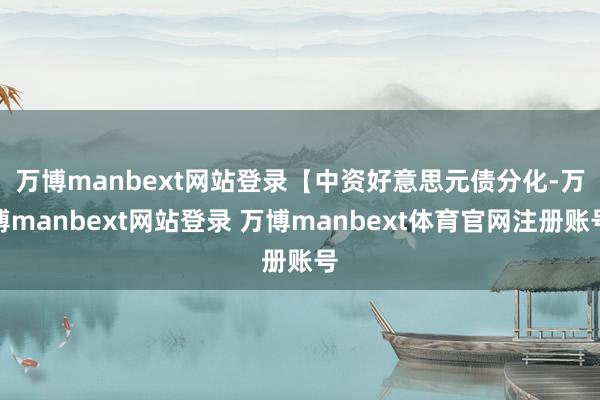 万博manbext网站登录　　【中资好意思元债分化-万博manbext网站登录 万博manbext体育官网注册账号