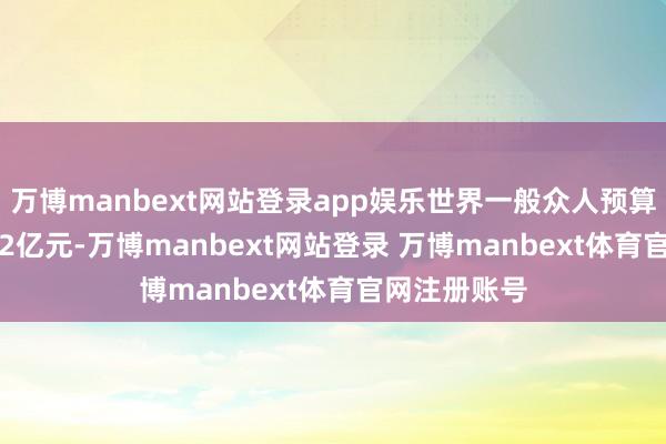 万博manbext网站登录app娱乐世界一般众人预算收入219702亿元-万博manbext网站登录 万博manbext体育官网注册账号