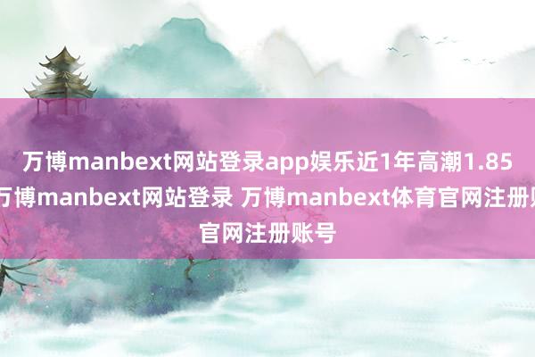 万博manbext网站登录app娱乐近1年高潮1.85%-万博manbext网站登录 万博manbext体育官网注册账号