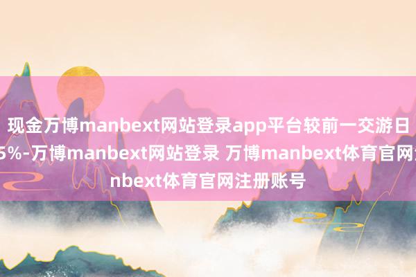 现金万博manbext网站登录app平台较前一交游日上升0.05%-万博manbext网站登录 万博manbext体育官网注册账号