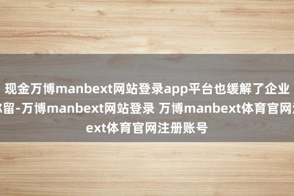 现金万博manbext网站登录app平台也缓解了企业的用工弥留-万博manbext网站登录 万博manbext体育官网注册账号