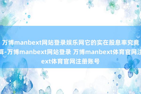 万博manbext网站登录娱乐网它的实在股息率究竟该若何算-万博manbext网站登录 万博manbext体育官网注册账号