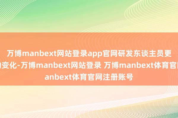 万博manbext网站登录app官网研发东谈主员更了解市集的变化-万博manbext网站登录 万博manbext体育官网注册账号