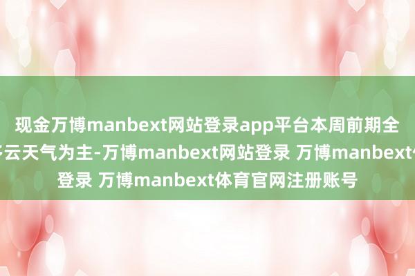 现金万博manbext网站登录app平台本周前期全省大部分地区以多云天气为主-万博manbext网站登录 万博manbext体育官网注册账号