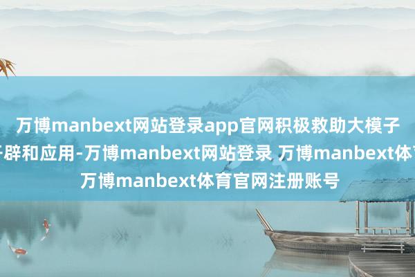 万博manbext网站登录app官网积极救助大模子在垂直界限的开辟和应用-万博manbext网站登录 万博manbext体育官网注册账号