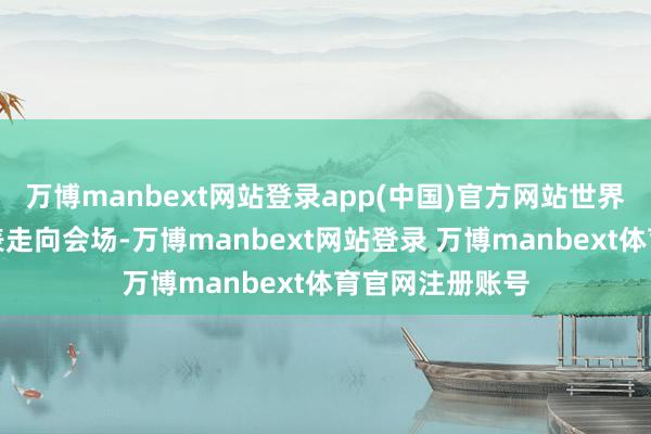万博manbext网站登录app(中国)官方网站世界东说念主大代表走向会场-万博manbext网站登录 万博manbext体育官网注册账号