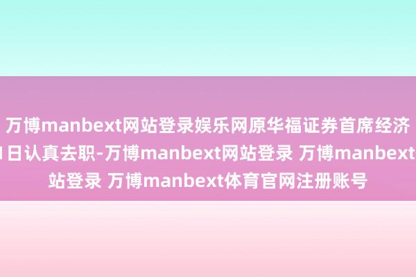 万博manbext网站登录娱乐网原华福证券首席经济学家燕翔已于3月1日认真去职-万博manbext网站登录 万博manbext体育官网注册账号