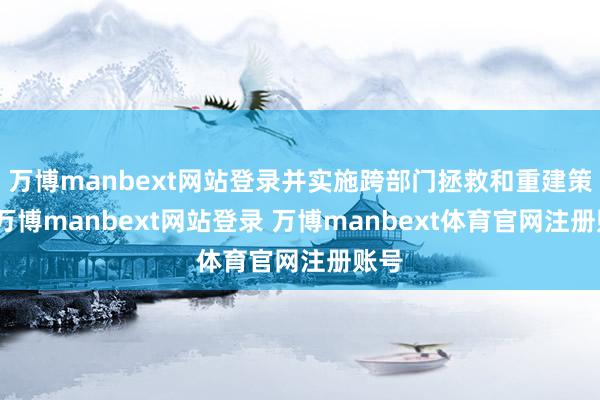 万博manbext网站登录并实施跨部门拯救和重建策划-万博manbext网站登录 万博manbext体育官网注册账号