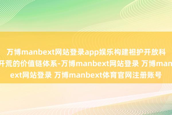万博manbext网站登录app娱乐构建袒护开放科技、比赛做事、养殖品开荒的价值链体系-万博manbext网站登录 万博manbext体育官网注册账号