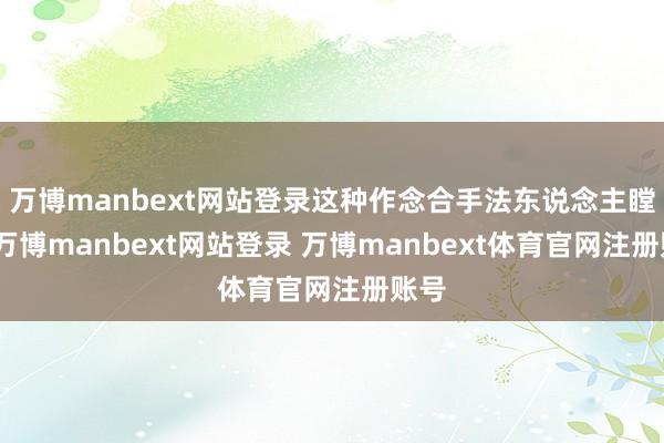 万博manbext网站登录这种作念合手法东说念主瞠目-万博manbext网站登录 万博manbext体育官网注册账号