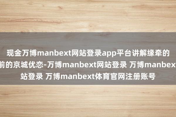 现金万博manbext网站登录app平台讲解缘牵的骨子策画者便是之前的京城优恋-万博manbext网站登录 万博manbext体育官网注册账号