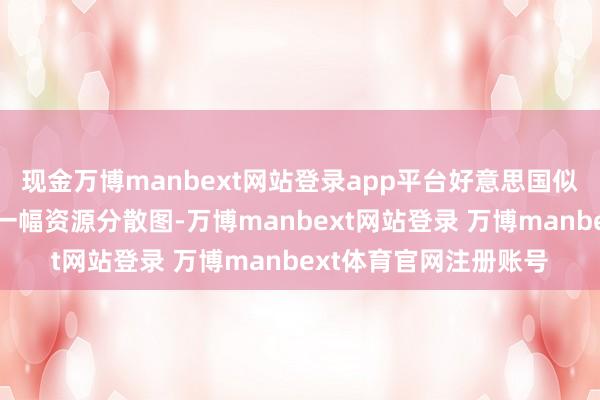 现金万博manbext网站登录app平台好意思国似乎在全球范围内画了一幅资源分散图-万博manbext网站登录 万博manbext体育官网注册账号