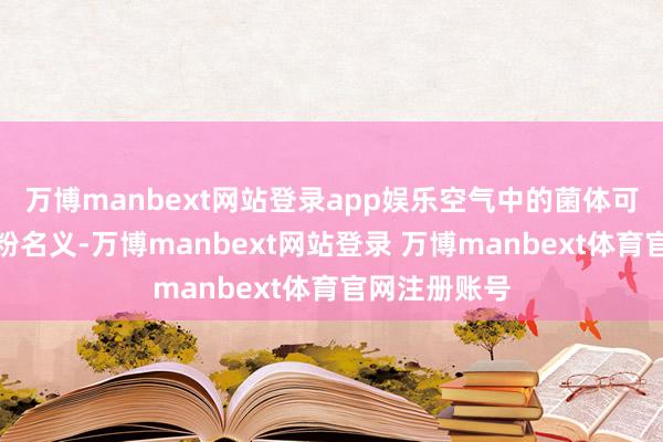 万博manbext网站登录app娱乐空气中的菌体可千里降于奶粉名义-万博manbext网站登录 万博manbext体育官网注册账号