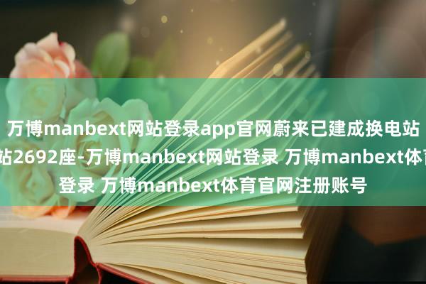 万博manbext网站登录app官网蔚来已建成换电站3166座、超充站2692座-万博manbext网站登录 万博manbext体育官网注册账号