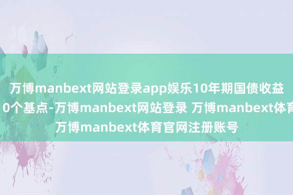 万博manbext网站登录app娱乐10年期国债收益率一度下行超10个基点-万博manbext网站登录 万博manbext体育官网注册账号