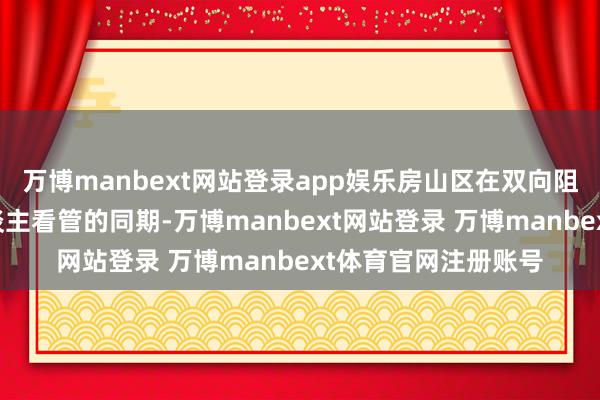 万博manbext网站登录app娱乐房山区在双向阻滞谈路、安排专东谈主看管的同期-万博manbext网站登录 万博manbext体育官网注册账号