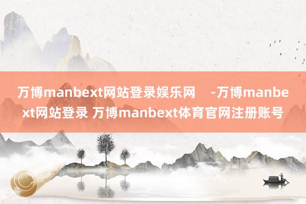 万博manbext网站登录娱乐网    -万博manbext网站登录 万博manbext体育官网注册账号