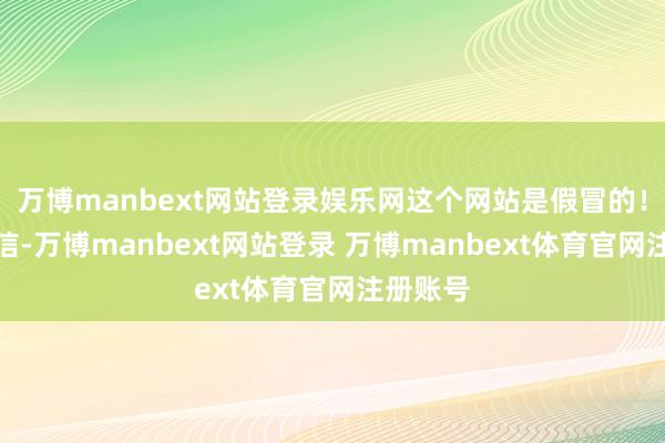 万博manbext网站登录娱乐网这个网站是假冒的！千万别信-万博manbext网站登录 万博manbext体育官网注册账号