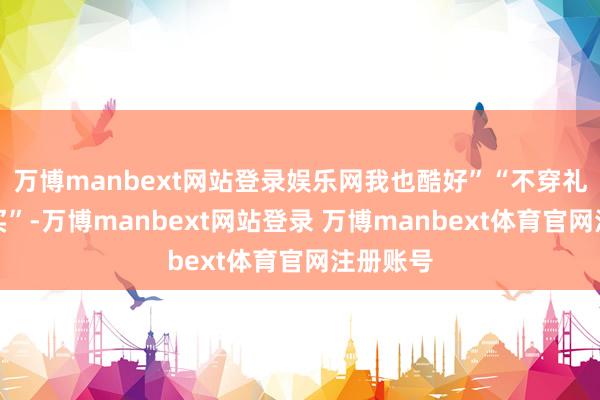万博manbext网站登录娱乐网我也酷好”“不穿礼服就能买”-万博manbext网站登录 万博manbext体育官网注册账号