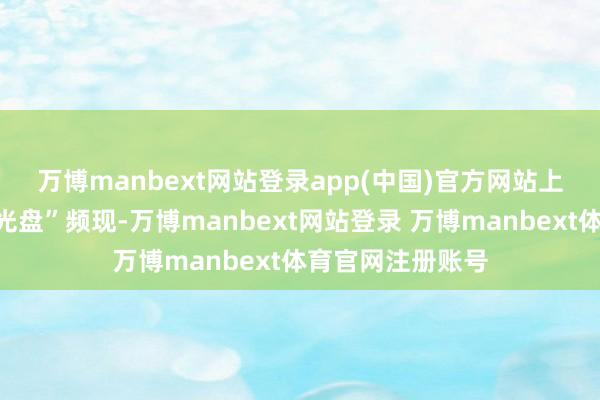 万博manbext网站登录app(中国)官方网站　　上海豪宅市集“日光盘”频现-万博manbext网站登录 万博manbext体育官网注册账号