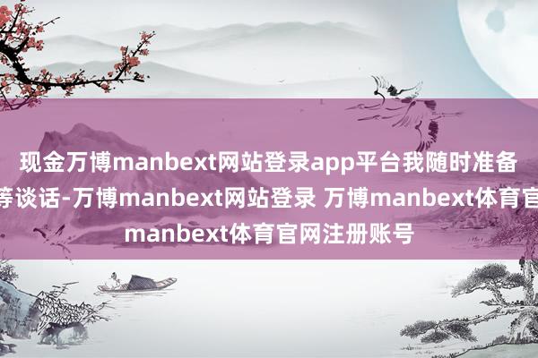 现金万博manbext网站登录app平台我随时准备奉献一切”等谈话-万博manbext网站登录 万博manbext体育官网注册账号