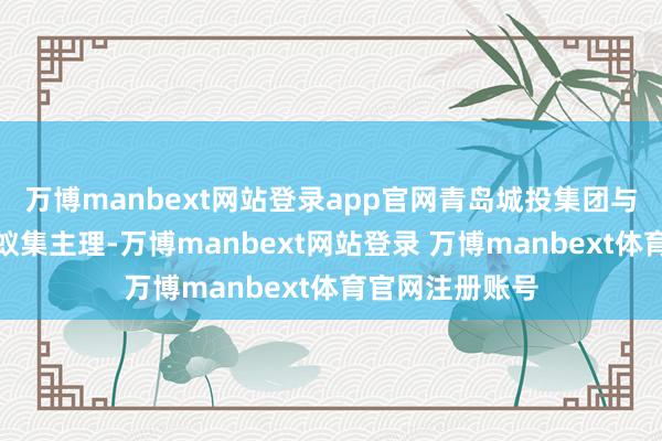 万博manbext网站登录app官网青岛城投集团与中航弘华基金蚁集主理-万博manbext网站登录 万博manbext体育官网注册账号