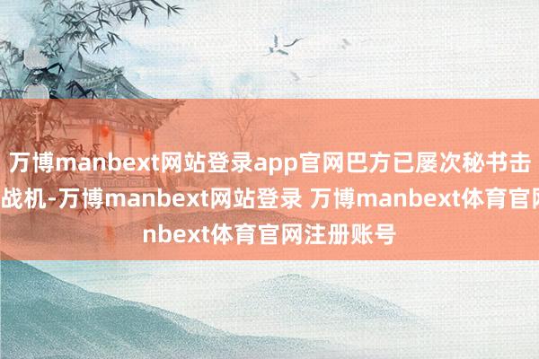 万博manbext网站登录app官网巴方已屡次秘书击落5架印军战机-万博manbext网站登录 万博manbext体育官网注册账号