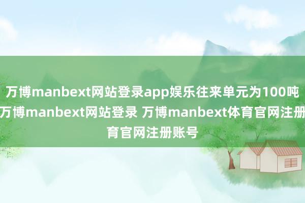 万博manbext网站登录app娱乐往来单元为100吨/手-万博manbext网站登录 万博manbext体育官网注册账号