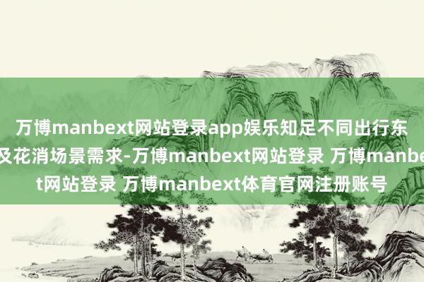 万博manbext网站登录app娱乐知足不同出行东说念主数、游览道路及花消场景需求-万博manbext网站登录 万博manbext体育官网注册账号