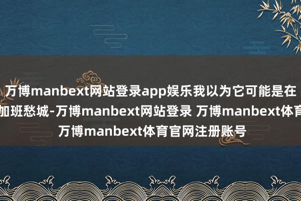 万博manbext网站登录app娱乐我以为它可能是在帮我 “目田” 加班愁城-万博manbext网站登录 万博manbext体育官网注册账号