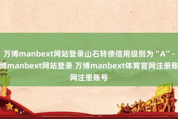 万博manbext网站登录山石转债信用级别为“A”-万博manbext网站登录 万博manbext体育官网注册账号