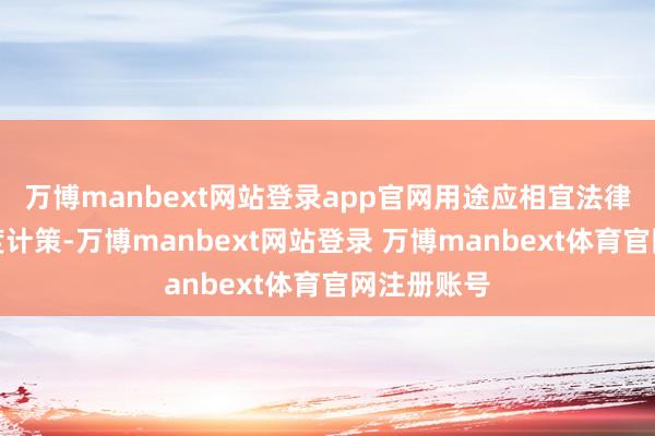 万博manbext网站登录app官网用途应相宜法律律例及国度计策-万博manbext网站登录 万博manbext体育官网注册账号