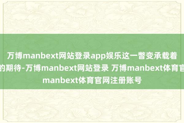 万博manbext网站登录app娱乐这一瞥变承载着粉丝们满满的期待-万博manbext网站登录 万博manbext体育官网注册账号